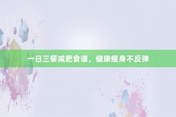 一日三餐减肥食谱，健康瘦身不反弹