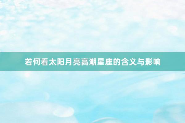 若何看太阳月亮高潮星座的含义与影响