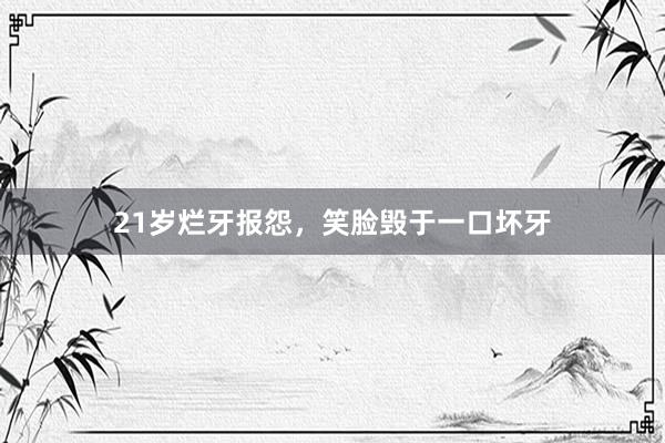 21岁烂牙报怨，笑脸毁于一口坏牙
