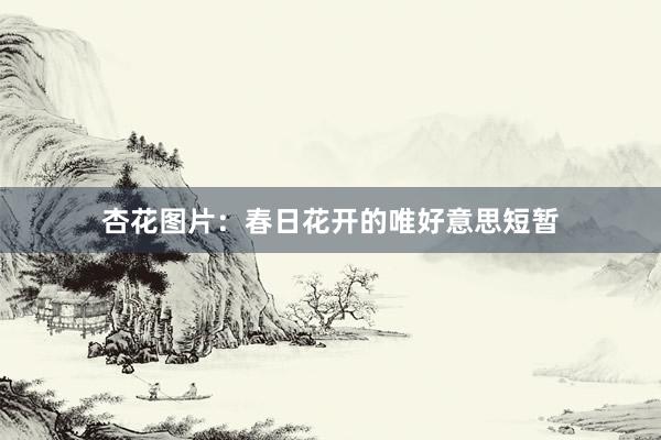 杏花图片：春日花开的唯好意思短暂