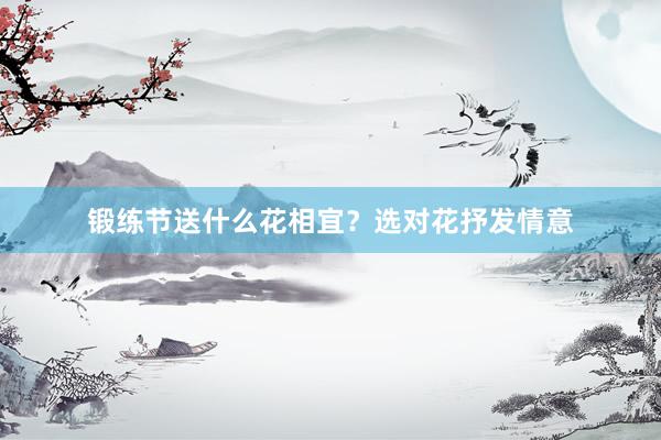 锻练节送什么花相宜？选对花抒发情意