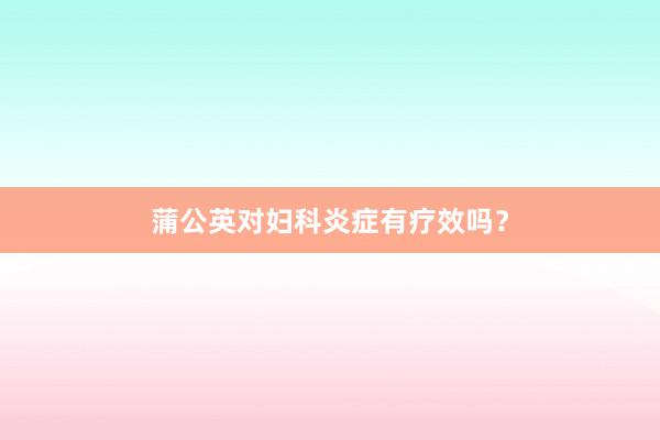 蒲公英对妇科炎症有疗效吗？