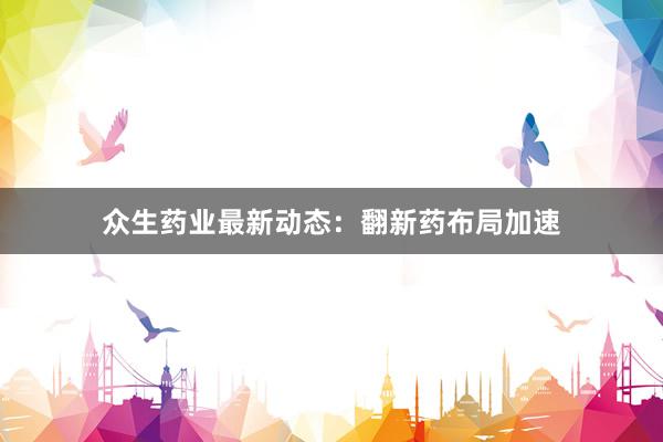 众生药业最新动态：翻新药布局加速