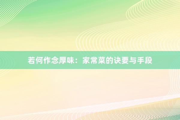 若何作念厚味：家常菜的诀要与手段