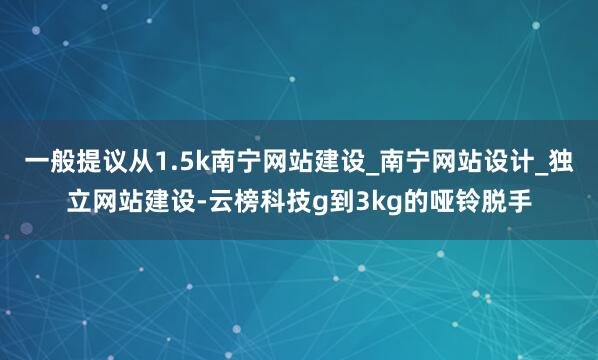 一般提议从1.5k南宁网站建设_南宁网站设计_独立网站建设-云榜科技g到3kg的哑铃脱手