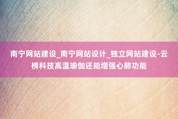 南宁网站建设_南宁网站设计_独立网站建设-云榜科技高温瑜伽还能增强心肺功能