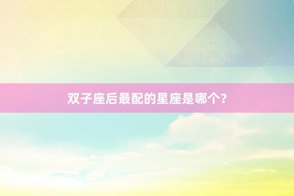 双子座后最配的星座是哪个？