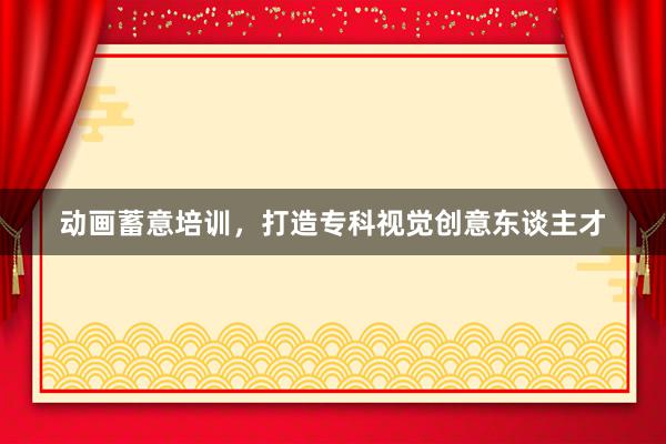 动画蓄意培训，打造专科视觉创意东谈主才