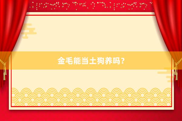 金毛能当土狗养吗？